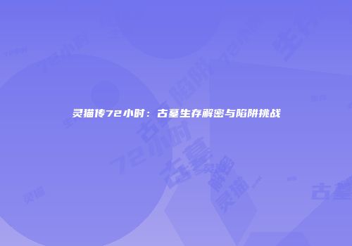 灵猫传72小时：古墓生存解密与陷阱挑战