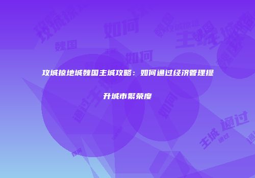 攻城掠地城魏国主城攻略：如何通过经济管理提升城市繁荣度