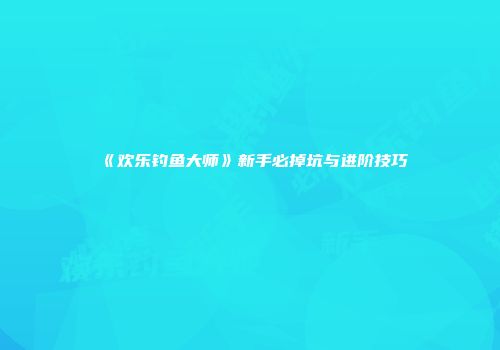 《欢乐钓鱼大师》新手必掉坑与进阶技巧