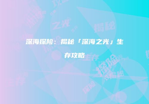 深海探险：揭秘「深海之光」生存攻略
