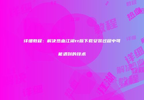 详细教程：解决热血江湖tt版下载安装过程中可能遇到的技术