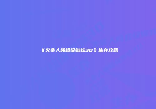 《火柴人绳超级蜘蛛3D》生存攻略