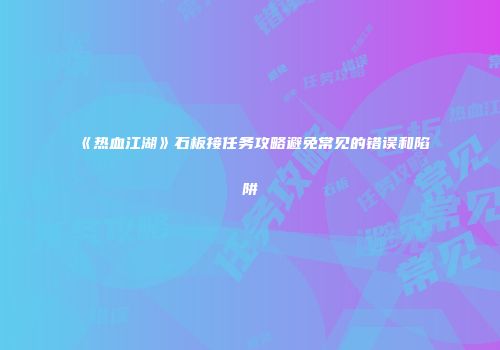 《热血江湖》石板接任务攻略避免常见的错误和陷阱
