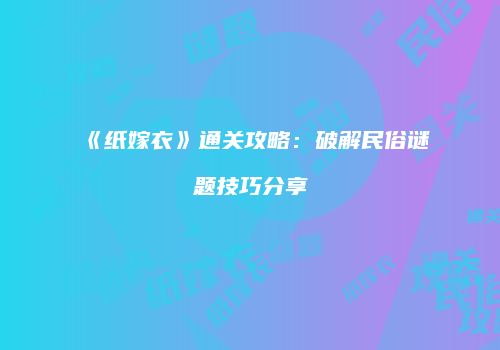 《纸嫁衣》通关攻略：破解民俗谜题技巧分享