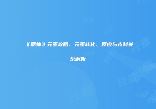 《原神》元素攻略：元素转化、反应与克制关系解析