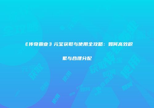 《传奇霸业》元宝获取与使用全攻略：如何高效积累与合理分配