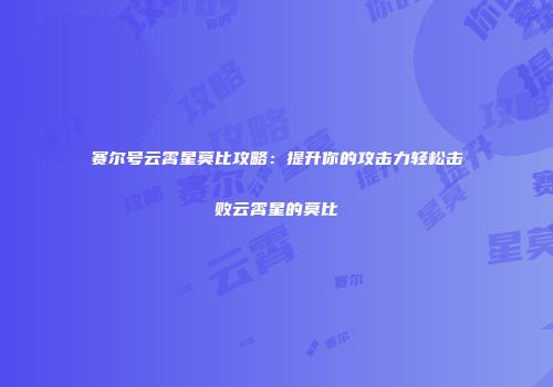 赛尔号云霄星莫比攻略：提升你的攻击力轻松击败云霄星的莫比
