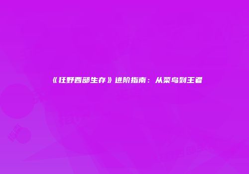 《狂野西部生存》进阶指南：从菜鸟到王者