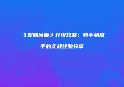 《深渊回廊》升级攻略：新手到高手的实战经验分享