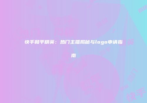 快手和平精英：热门主播揭秘与logo申请指南