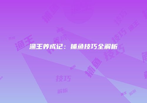 渔王养成记：捕鱼技巧全解析