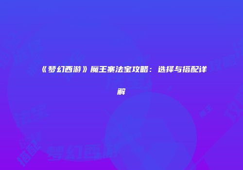 《梦幻西游》魔王寨法宝攻略：选择与搭配详解