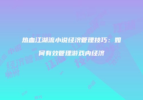 热血江湖流小说经济管理技巧：如何有效管理游戏内经济