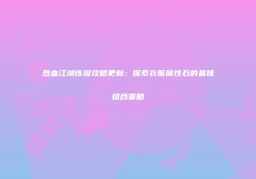 热血江湖练级攻略更新：探索衣服属性石的最佳组合策略