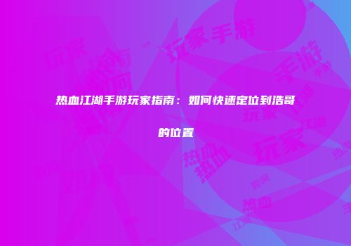 热血江湖手游玩家指南：如何快速定位到浩哥的位置