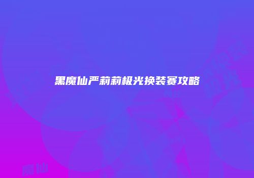 黑魔仙严莉莉极光换装赛攻略