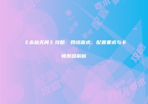 《永劫无间》攻略：网络需求、配置要求与卡顿原因解析