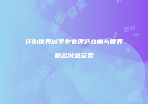 迷你世界城堡皇家建造攻略与世界著名城堡鉴赏