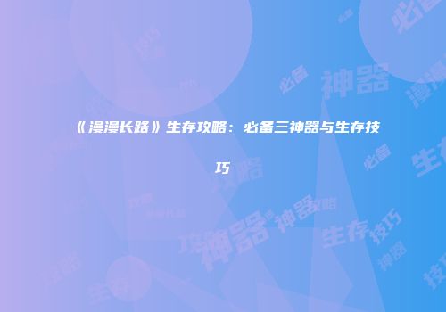 《漫漫长路》生存攻略：必备三神器与生存技巧