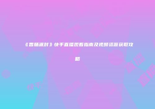 《香肠派对》快手直播观看指南及视频资源获取攻略