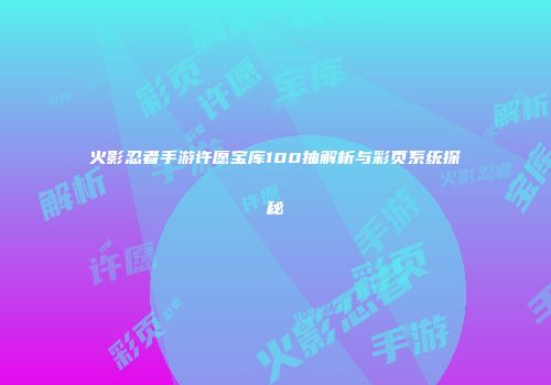 火影忍者手游许愿宝库100抽解析与彩页系统探秘