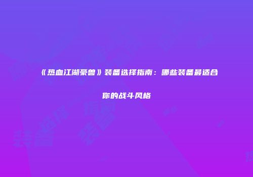 《热血江湖豪兽》装备选择指南：哪些装备最适合你的战斗风格