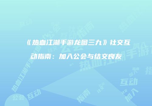 《热血江湖手游龙图三九》社交互动指南：加入公会与结交良友