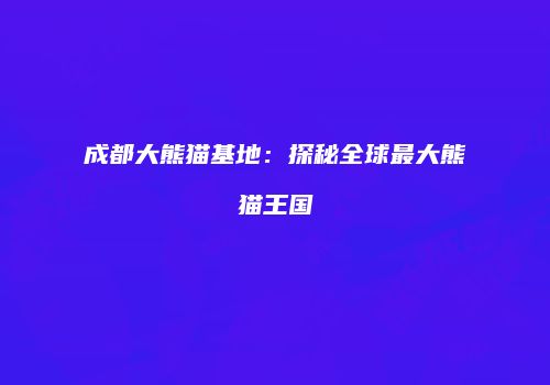 成都大熊猫基地：探秘全球最大熊猫王国