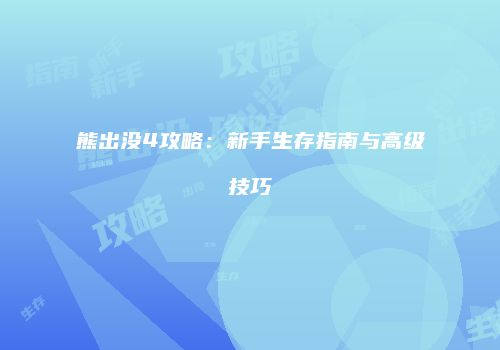 熊出没4攻略：新手生存指南与高级技巧