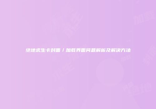 绝地求生卡封面／加载界面问题解析及解决方法