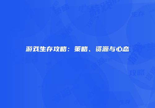游戏生存攻略：策略、资源与心态
