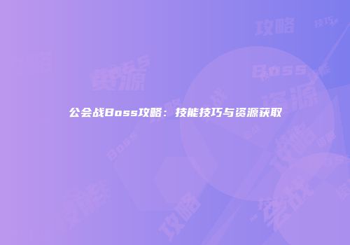 公会战Boss攻略：技能技巧与资源获取