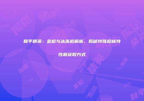和平精英：金枪与冰冻枪解析，揭秘特殊枪械特性和获取方式
