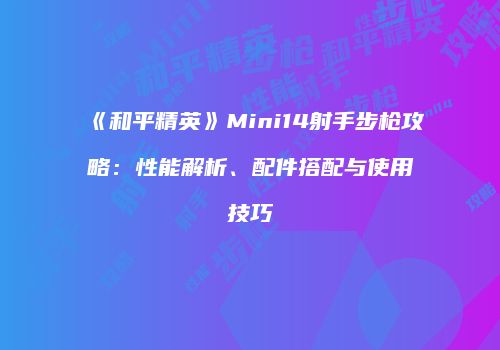 《和平精英》Mini14射手步枪攻略：性能解析、配件搭配与使用技巧