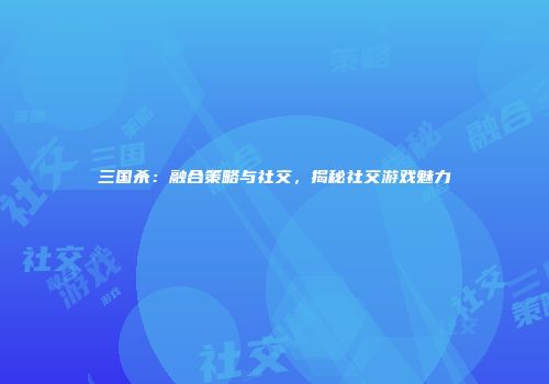 三国杀：融合策略与社交，揭秘社交游戏魅力