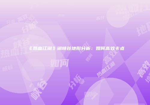 《热血江湖》湖峡谷地形分析：如何高效卡点