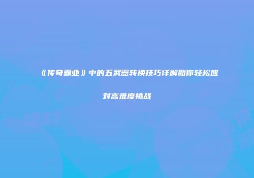 《传奇霸业》中的五武器转换技巧详解助你轻松应对高难度挑战