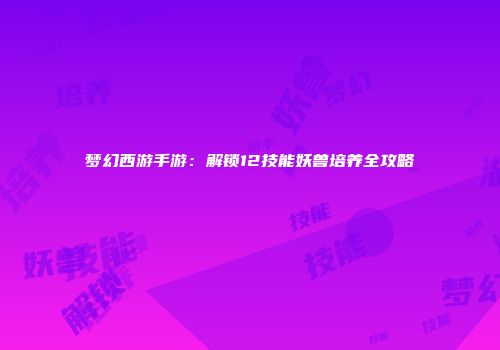 梦幻西游手游：解锁12技能妖兽培养全攻略
