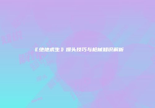 《绝地求生》爆头技巧与枪械知识解析