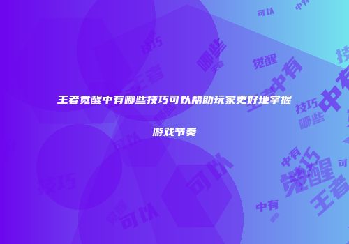 王者觉醒中有哪些技巧可以帮助玩家更好地掌握游戏节奏