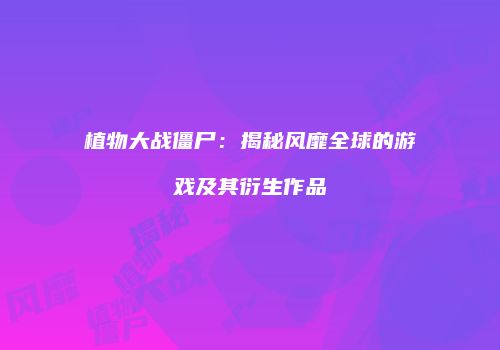 植物大战僵尸：揭秘风靡全球的游戏及其衍生作品