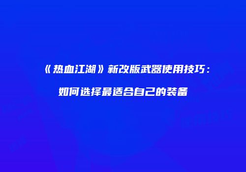 《热血江湖》新改版武器使用技巧：如何选择最适合自己的装备
