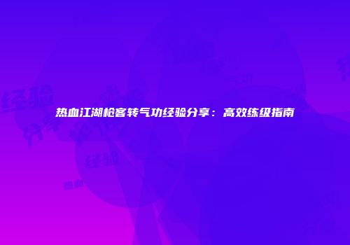 热血江湖枪客转气功经验分享：高效练级指南