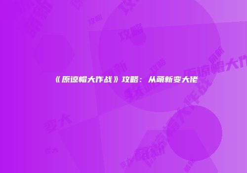 《原谅帽大作战》攻略：从萌新变大佬