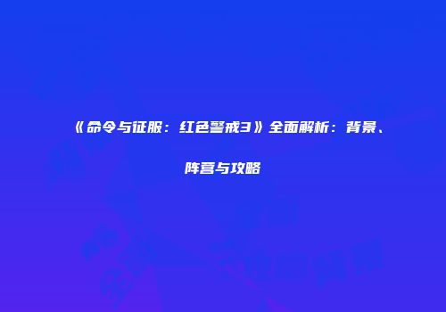 《命令与征服：红色警戒3》全面解析：背景、阵营与攻略
