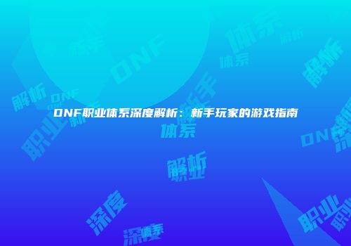 DNF职业体系深度解析：新手玩家的游戏指南
