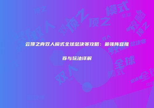 云顶之弈双人模式全球总决赛攻略：最强阵容推荐与玩法详解