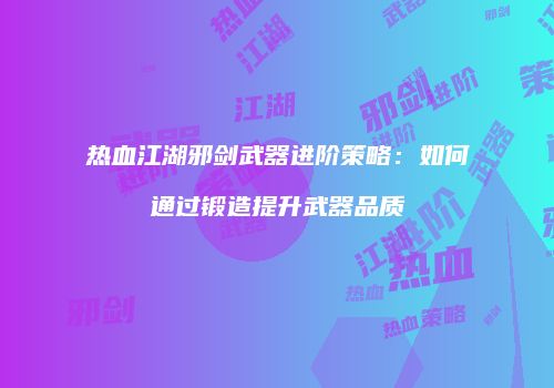 热血江湖邪剑武器进阶策略：如何通过锻造提升武器品质