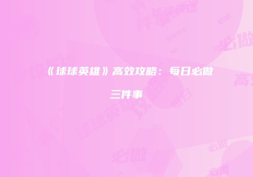 《球球英雄》高效攻略：每日必做三件事
