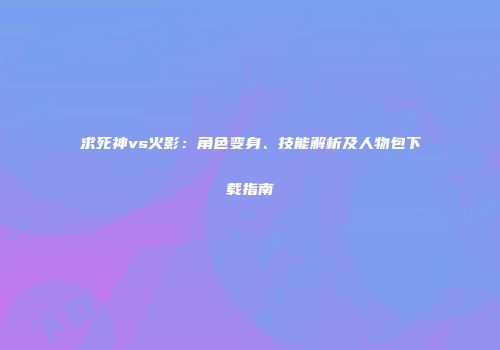 求死神vs火影：角色变身、技能解析及人物包下载指南